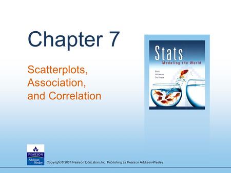 Copyright © 2007 Pearson Education, Inc. Publishing as Pearson Addison-Wesley Chapter 7 Scatterplots, Association, and Correlation.