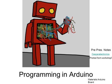 Programming in Arduino Materials:Arduino Board Casperelectronics Pre Pres. Notes Photos from workshop?