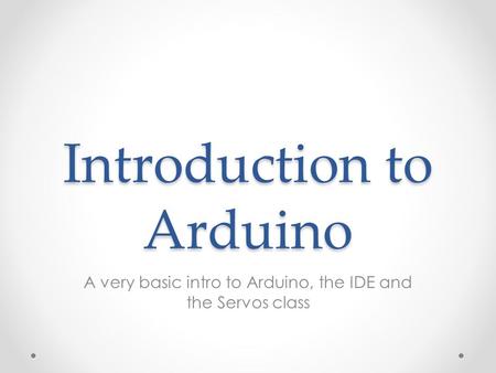 Introduction to Arduino A very basic intro to Arduino, the IDE and the Servos class.