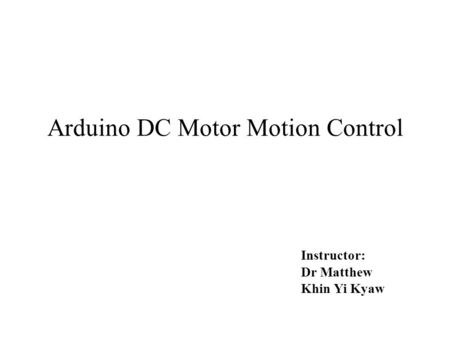 Arduino DC Motor Motion Control Instructor: Dr Matthew Khin Yi Kyaw.