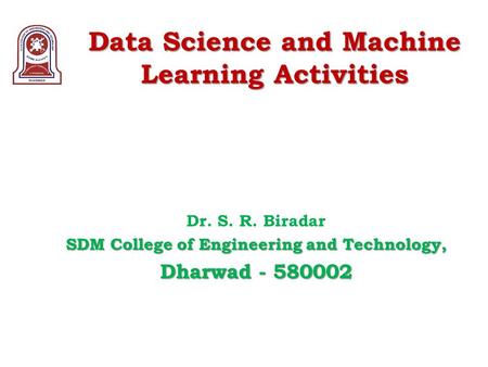 Data Science and Machine Learning Activities Dr. S. R. Biradar SDM College of Engineering and Technology, Dharwad - 580002.