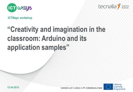 ICTWays workshop “Creativity and imagination in the classroom: Arduino and its application samples” 528103-LLP-1-2012-1-PT-COMENIUS-CNW 13-04-2015.