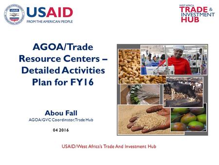 USAID/West Africa’s Trade And Investment Hub Abou Fall AGOA/GVC Coordinator, Trade Hub 04 2016 AGOA/Trade Resource Centers – Detailed Activities Plan for.