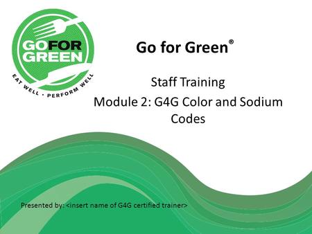 Go for Green ® Staff Training Module 2: G4G Color and Sodium Codes Presented by: