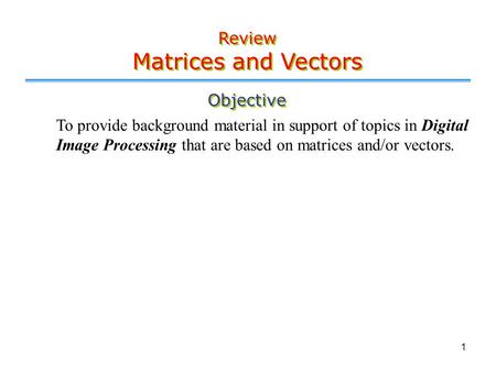 1 Objective To provide background material in support of topics in Digital Image Processing that are based on matrices and/or vectors. Review Matrices.