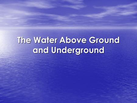 The Water Above Ground and Underground. Water On Earth –70% of Earth is covered with water –97% of the water is salt water –3% is freshwater –2% is frozen.