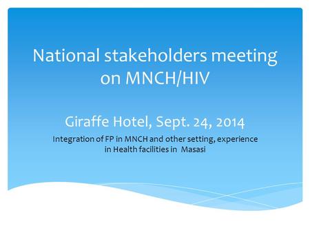 National stakeholders meeting on MNCH/HIV Giraffe Hotel, Sept. 24, 2014 Integration of FP in MNCH and other setting, experience in Health facilities in.