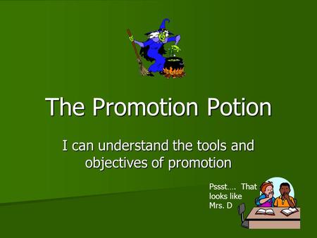 The Promotion Potion I can understand the tools and objectives of promotion Pssst…. That looks like Mrs. D.