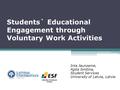 Students` Educational Engagement through Voluntary Work Activities Inta Jaunzeme, Agita Smitina, Student Services University of Latvia, Latvia.