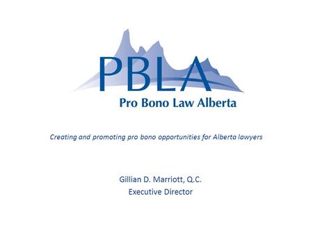 Gillian D. Marriott, Q.C. Executive Director Creating and promoting pro bono opportunities for Alberta lawyers.