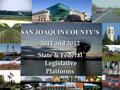 1 County Administrator’s Office Presents SAN JOAQUIN COUNTY’S 2011 and 2012 State & Federal Legislative LegislativePlatforms.