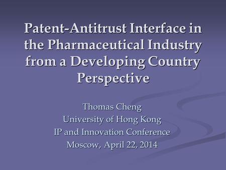 Patent-Antitrust Interface in the Pharmaceutical Industry from a Developing Country Perspective Thomas Cheng University of Hong Kong IP and Innovation.