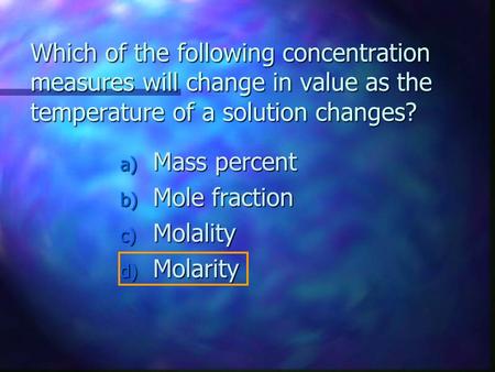 Which of the following concentration measures will change in value as the temperature of a solution changes? a) Mass percent b) Mole fraction c) Molality.