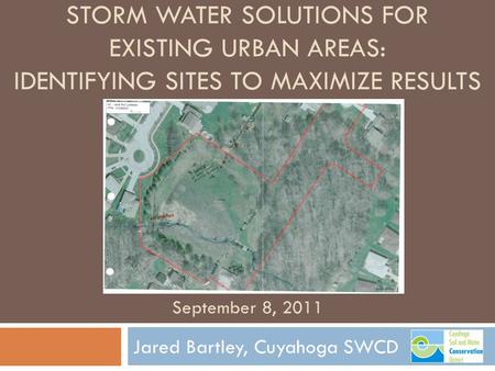 STORM WATER SOLUTIONS FOR EXISTING URBAN AREAS: IDENTIFYING SITES TO MAXIMIZE RESULTS Jared Bartley, Cuyahoga SWCD September 8, 2011.