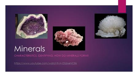 Minerals CHARACTERISTICS, IDENTIFYING, HOW DO MINERALS FORM? https://www.youtube.com/watch?v=-DSzlxeNCBk.