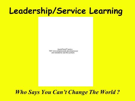 Leadership/Service Learning Who Says You Can’t Change The World ?