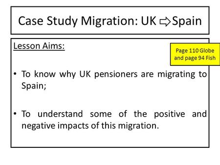 Case Study Migration: UK Spain Lesson Aims: To know why UK pensioners are migrating to Spain; To understand some of the positive and negative impacts of.