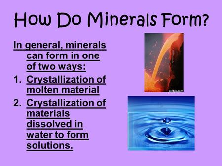 How Do Minerals Form? In general, minerals can form in one of two ways: Crystallization of molten material Crystallization of materials dissolved in water.