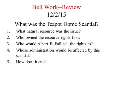 Bell Work--Review 12/2/15 What was the Teapot Dome Scandal? 1.What natural resource was the issue? 2.Who owned the resource rights first? 3.Who would Albert.