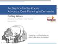 An Elephant in the Room: Advance Care Planning in Dementia Dr Oleg Kiriaev Geriatrician and Palliative Care Physician February 2014 1 “Honestly, I preferred.