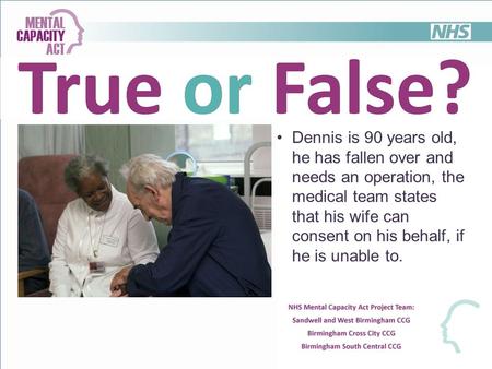 Dennis is 90 years old, he has fallen over and needs an operation, the medical team states that his wife can consent on his behalf, if he is unable to.