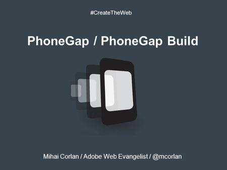 PhoneGap / PhoneGap Build #CreateTheWeb Mihai Corlan / Adobe Web Evangelist