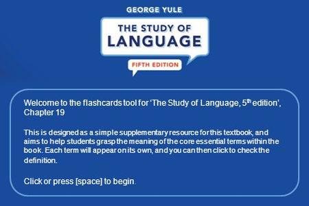 Welcome to the flashcards tool for ‘The Study of Language, 5 th edition’, Chapter 19 This is designed as a simple supplementary resource for this textbook,