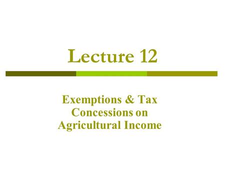 Lecture 12 Exemptions & Tax Concessions on Agricultural Income.