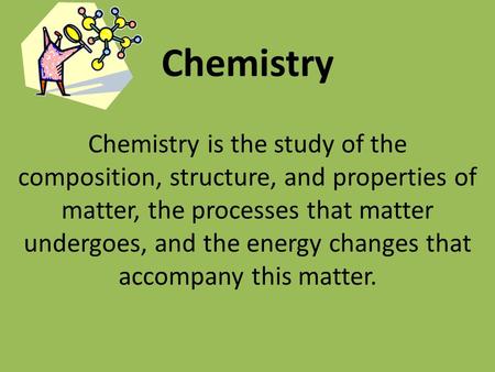 Chemistry Chemistry is the study of the composition, structure, and properties of matter, the processes that matter undergoes, and the energy changes that.