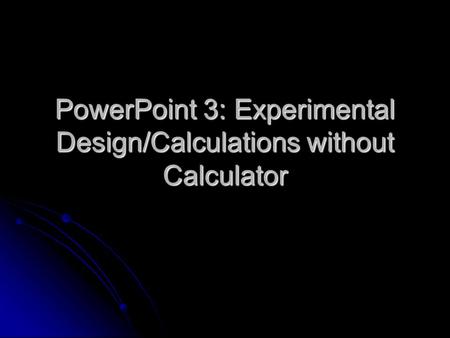 PowerPoint 3: Experimental Design/Calculations without Calculator.