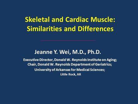 Skeletal and Cardiac Muscle: Similarities and Differences Jeanne Y. Wei, M.D., Ph.D. Executive Director, Donald W. Reynolds Institute on Aging; Chair,