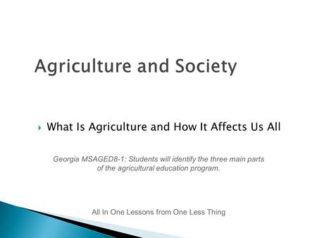  What Is Agriculture and How It Affects Us All All In One Lessons from One Less Thing Georgia MSAGED8-1: Students will identify the three main parts of.