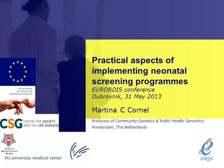 Practical aspects of implementing neonatal screening programmes EURORDIS conference Dubrovnik, 31 May 2013 Martina C Cornel Professor of Community Genetics.