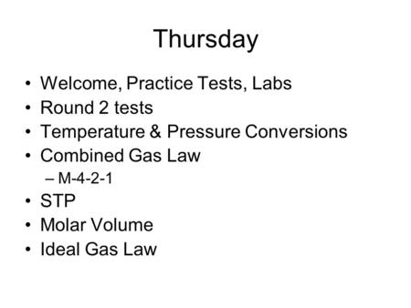 Thursday Welcome, Practice Tests, Labs Round 2 tests Temperature & Pressure Conversions Combined Gas Law –M-4-2-1 STP Molar Volume Ideal Gas Law.