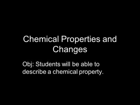 Chemical Properties and Changes Obj: Students will be able to describe a chemical property.