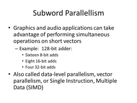 Subword Parallellism Graphics and audio applications can take advantage of performing simultaneous operations on short vectors – Example: 128-bit adder: