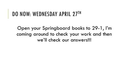 DO NOW: WEDNESDAY APRIL 27 TH Open your Springboard books to 29-1, I’m coming around to check your work and then we’ll check our answers!!!