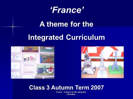 'France' - A theme for the Integrated Curriculum ‘France’ A theme for the Integrated Curriculum Class 3 Autumn Term 2007.