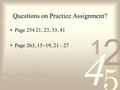 Questions on Practice Assignment? Page 254 21, 23, 33, 41 Page 263, 15 -19, 21 - 27.