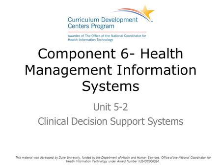 Component 6- Health Management Information Systems Unit 5-2 Clinical Decision Support Systems This material was developed by Duke University, funded by.