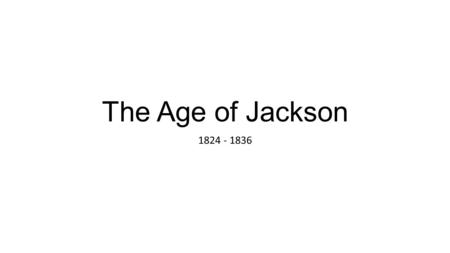 The Age of Jackson 1824 - 1836. The Antebellum Era Era of Good Feelings Ends and Sectional Crisis Begins Economic Expansion – Market and Industrial Revs.