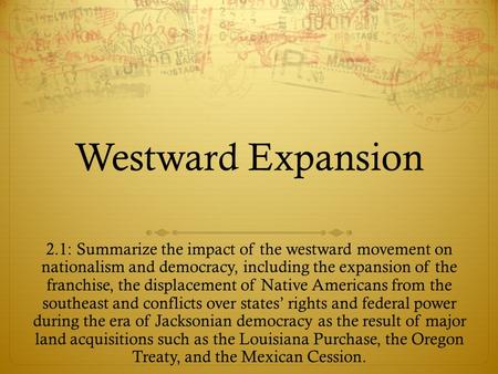 Westward Expansion 2.1: Summarize the impact of the westward movement on nationalism and democracy, including the expansion of the franchise, the displacement.