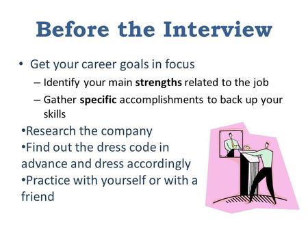 Before the Interview Get your career goals in focus – Identify your main strengths related to the job – Gather specific accomplishments to back up your.