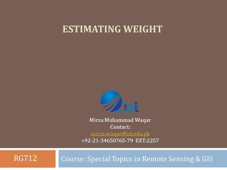 ESTIMATING WEIGHT Course: Special Topics in Remote Sensing & GIS Mirza Muhammad Waqar Contact: +92-21-34650765-79 EXT:2257 RG712.