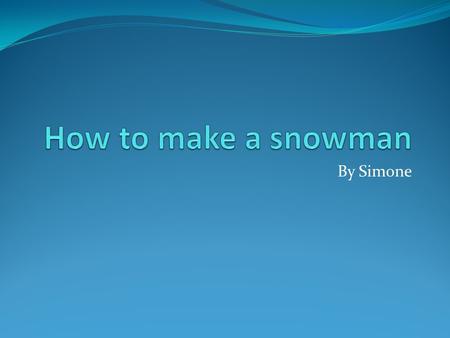 By Simone. How to make a snowman First make a big snowball that is about 15 inches Then make a smaller ball then the big ball that is about 10 inches.