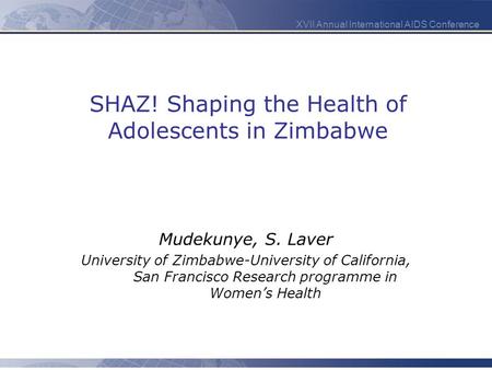 XVII Annual International AIDS Conference SHAZ! Shaping the Health of Adolescents in Zimbabwe Mudekunye, S. Laver University of Zimbabwe-University of.