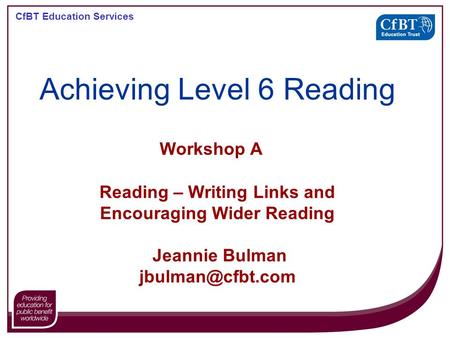 CfBT Education Services Workshop A Reading – Writing Links and Encouraging Wider Reading Jeannie Bulman Achieving Level 6 Reading.