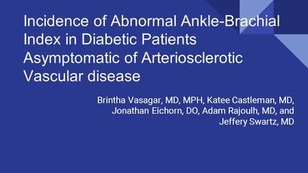 Incidence of Abnormal Ankle-Brachial Index in Diabetic Patients Asymptomatic of Arteriosclerotic Vascular disease Brintha Vasagar, MD, MPH, Katee Castleman,