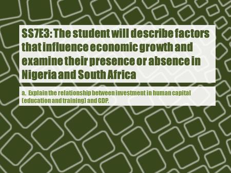 SS7E3: The student will describe factors that influence economic growth and examine their presence or absence in Nigeria and South Africa a. Explain the.