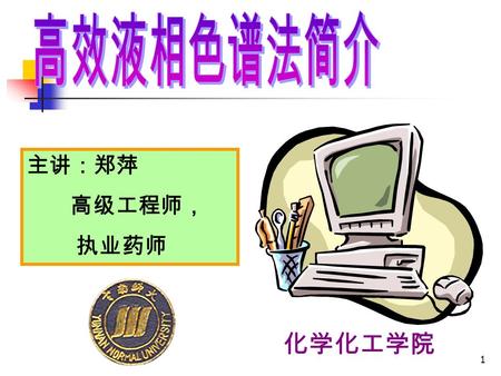 1 主讲：郑萍 高级工程师， 执业药师 化学化工学院 2 液相色谱分析是在经典的液体柱色谱 基础上，引入了气相色谱的理论；在技 术上采用了高压泵、高效固定相和高灵 敏度检测器，实现了分析速度快、分离 效率高和操作自动化，这种柱色谱技术 被称做高效液相色谱法。